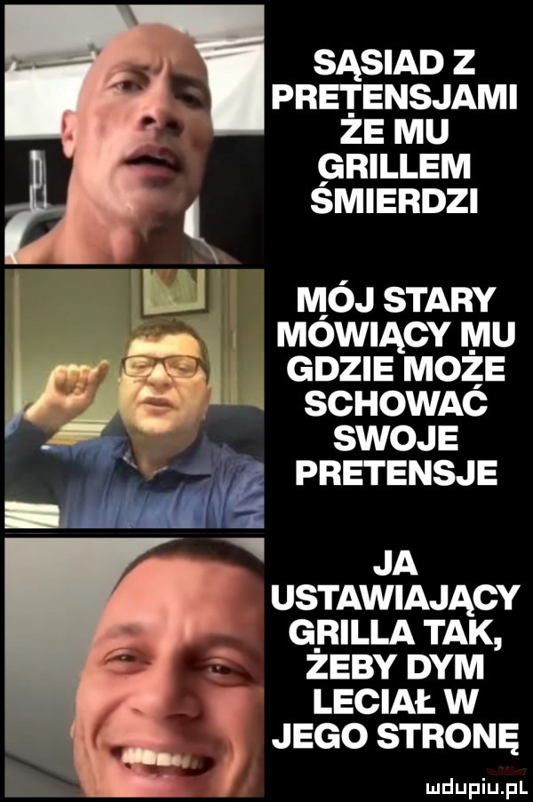 sąsiad z pretensjami ze mu grillem smierdzi mój stary mówiący mu i. gdzie może. schowaó. swoje pretensje ja ustawiający g riala tak żeby dym leciał w jego stronę