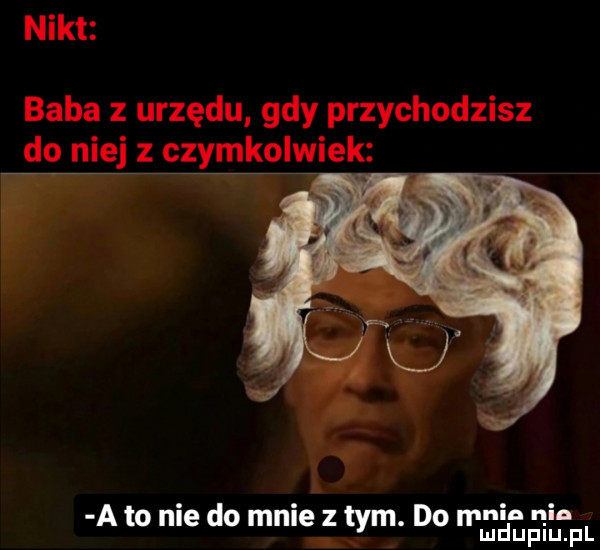 nikt baba z urzędu gdy przychodzisz do niej z czymkolwiek r. a to nie do mnie tym do magnat pl