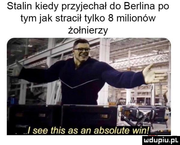 stalin kiedy przyjechał do berlina po tym jak stracił tylko   milionów. i sie tais as an absolute win mdﬁpiupl