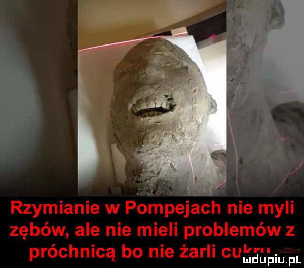 rzymianie w poinpejéch nie myli zębów ale nie mieli problemów z. u prochnlcą bo nie zamii cunełliupl