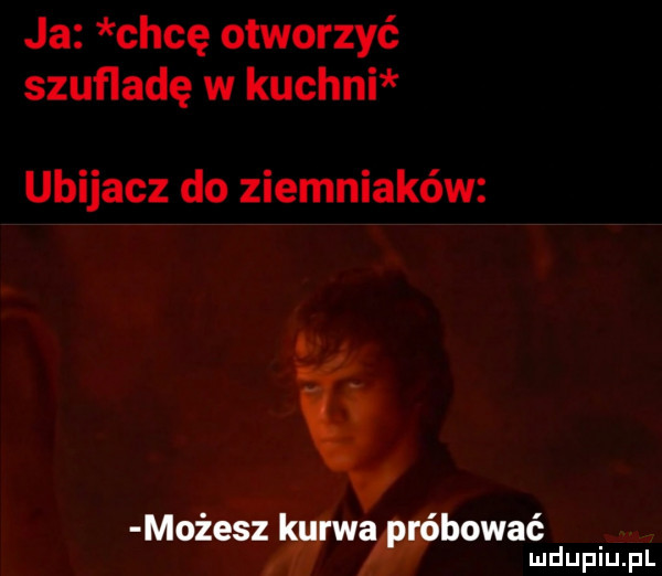 ja chcę otworzyć szufladę w kuchni ubijacz do ziemniaków ą możeszźywa bywać