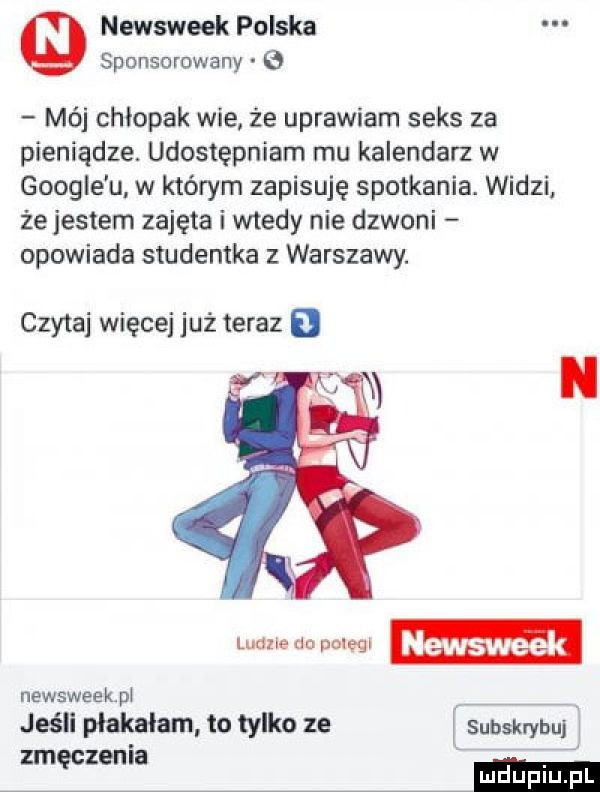 newsweek polska sponsorowany   mój chłopak wie że uprawiam seks za pieniądze. udostępniam mu kalendarz w google u w którym zapisuję spotkania. widzi że jestem zajęta i wtedy nie dzwoni opowiada studentka z warszawy. czytaj więcej już teraz my a magi m newsweek pi jeśli plakalam to tylko ze i subskrybui zmęczenia ma