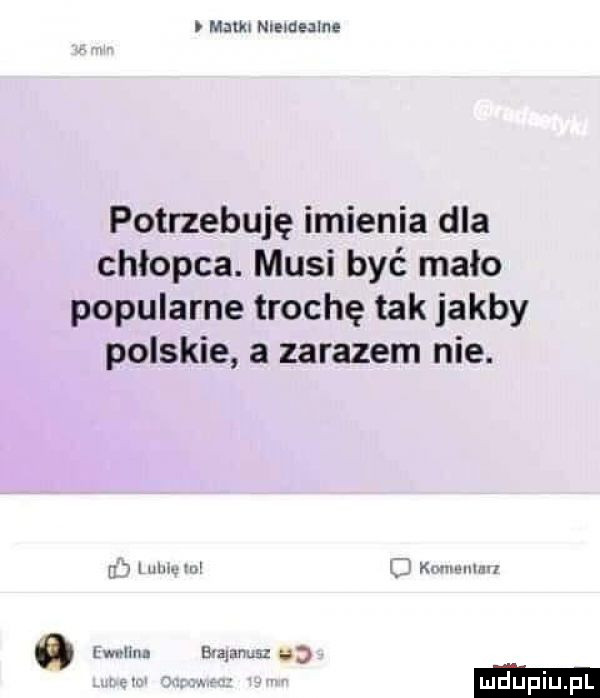 l m    nremealne potrzebuję imienia dla chłopca. musi być mało popularne trochę tak jakby polskie a zarazem nie. i m. w f x. mmm wr lin mmm