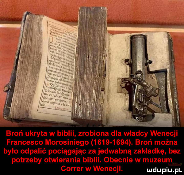 broń ukryta w biblii zrobiona dla wladcy wenecji francesco morosiniego          . broń można było odpalić pociągając za jedwabną zakładkę bez potrzeby otwierania biblii. obecnie w muzeum carrer w wenecji