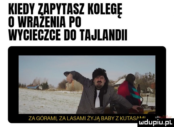 kiedy zapytasz kuleję   wrażenia p  wygiegzge i   tmlmiijii za gorami za lasami zują baby z kwas w mduplu pl