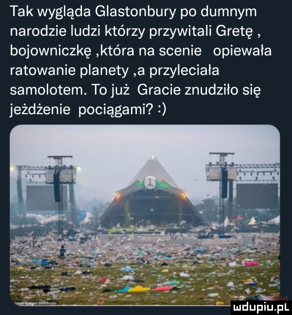 tak wygląda glastonbury po dumnym narodzie ludzi którzy przywitali gretę bojowniczkę która na scenie opiewala ratowanie planety a przyleciala samolotem. to już gracie znudzilo się jeżdżenie pociągami i