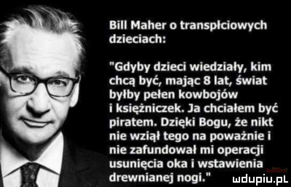 bill moher   transpłciowych dzieciach gdyby dzieci wiedziały kim chcą być mając   lat świat byłby pełen kowbojów i ksieżniaek. ja chciałem być piratem. dzięki bogu że nikt nie wziął tego na poważnie i nie zafundował mi operacji usuniecia oka i wstawienia drewnianejnogi