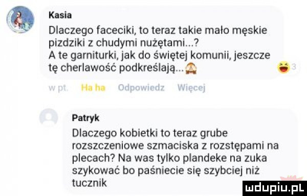 kasia dlaczego faceciki to teraz takie malo męskie piędziki z chudymi nużętamim a le garniturki. jak do świętej komunii jeszcze tę cherlawość podkreślają. hihi pnlryk dlaczego kobie ki to teraz grube rozszczeniowe szmaciaka z rozstepami na plecach na was iylko piandeke na zuka szykować bo palmecie się szybciej niż mm