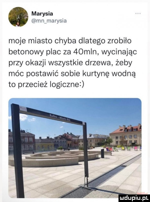 marysia mnimarysia moje miasto chyba dlatego zrobiło betonowy plac za   min wycinając przy okazji wszystkie drzewa żeby móc postawić sobie kurtynę wodną to przecież logiczne. m lipiu pl