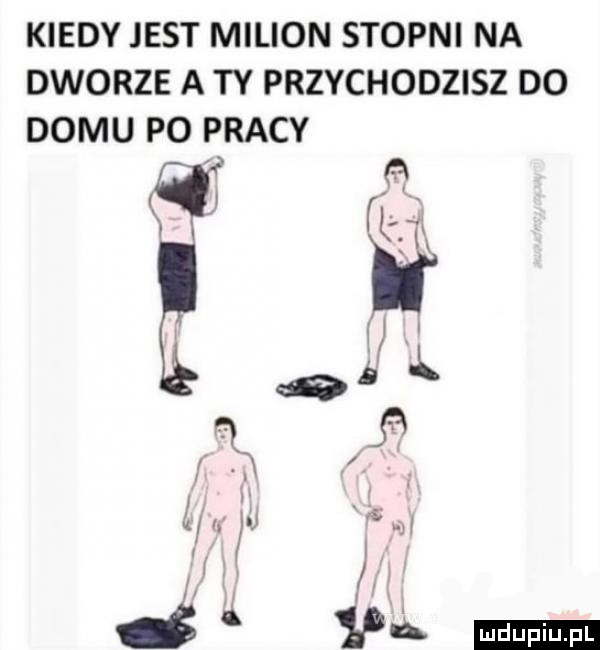 kiedy jest milion stopni na dworze a ty przychodzisz do domu po pracy a  ł ą   a ł u i   jr d