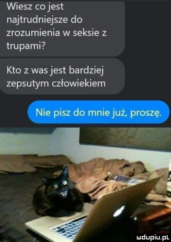 wiesz co jest najtrudniejsze do zrozumienia w seksie z trupami kto   was jest bardziej zepsutym człowiekiem