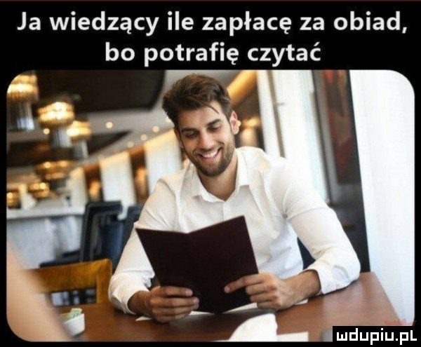 ja wiedzący ile zapłacę za obiad bo potrafię czytać lmbupiupl