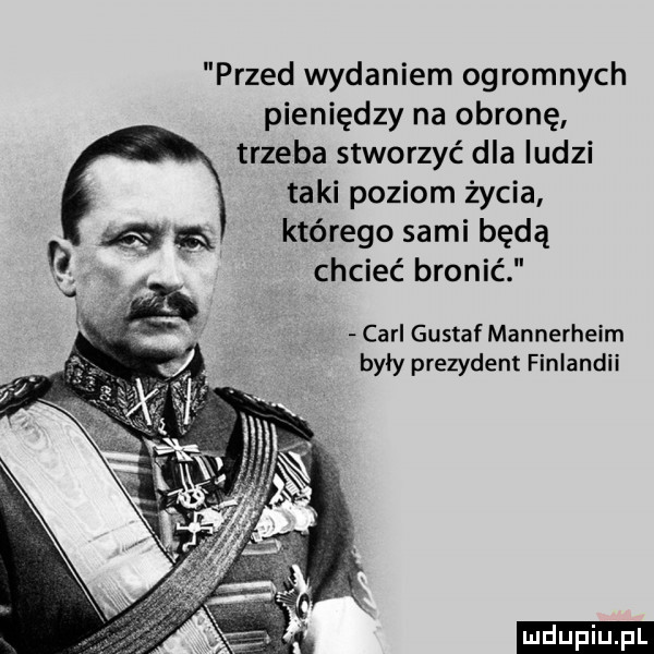 przed wydaniem ogromnych pieniędzy na obronę trzeba stworzyć dla ludzi taki poziom życia a g którego sami będą ri x chcieć bronić carl gustaf mannerheim były prezydent finlandii ludu iu. l