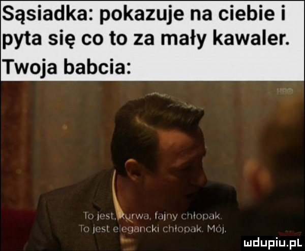 sąsiadka pokazuje na ciebie i pyta się co to za mały kawaler. twoja babcia