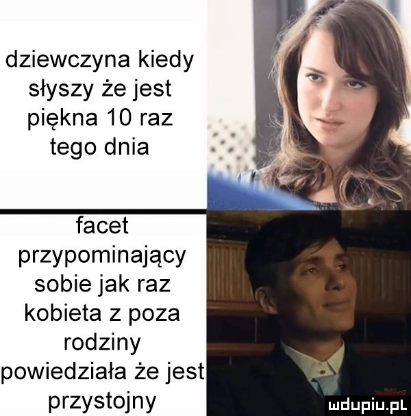 dziewczyna kiedy słyszy że jest piękna    raz tego dnia facet przypominający sobie jak raz kobieta z poza rodziny powiedziała że jest przystojny