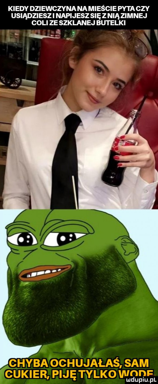 kiedy dziewczyna namieście pyta czy usiądzieszi napijesz się zniązimnej coli ze szklanej butelki r  r