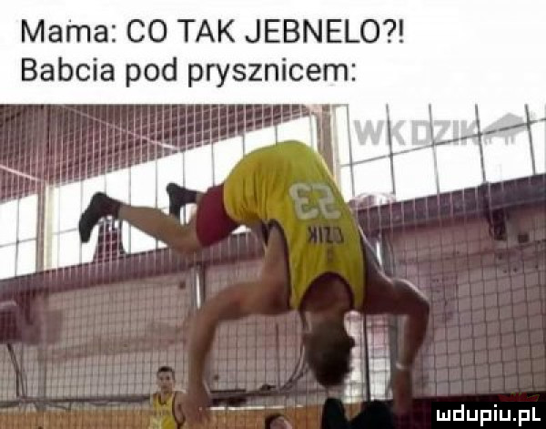 mama co tak jebnelo babcia pod prysznicem l l. w i ildupiu p