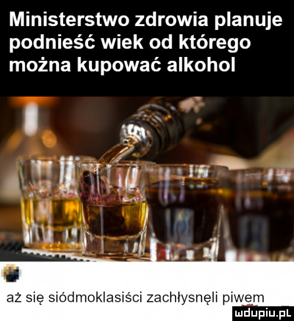 ministerstwo zdrowia planuje podnieść wiek od którego można kupować alkohol aż się siódmoklasiści zachłysnęli piwem