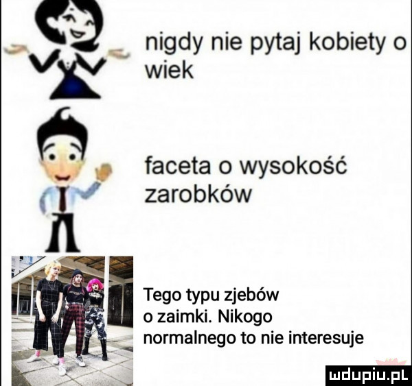 nigdy nie pytaj kobiety o   vkv wiek l i v faceta o wysokość av zarobków tego typu zjebów o zaimki. nikogo normalnego to nie interesuje ludu iu. l