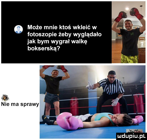 może mnie ktoś wkleić w fotoskopie żeby wyglądało jak bym wygrał walkę bokserską nie ma sprawy na