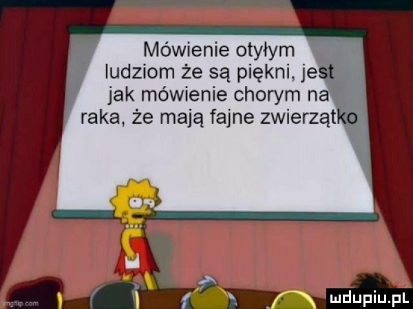 mówienie otyłym. ludziom że są piękni je jak mówienie chorym na raka że mają fajne zwierząt f