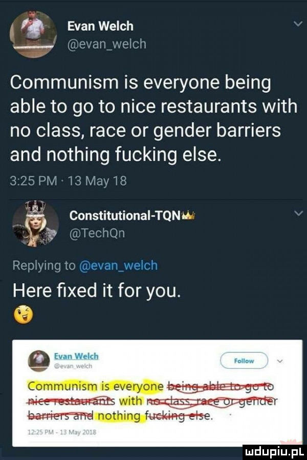 elan welch evamwelch communism is everyone being able to go to nice restaurants with no claus race or gender barriers and nothing fucking elce.      pm ls may l     constitutional toma   techq   replying to evaniwelch here ﬁxed it for y-u