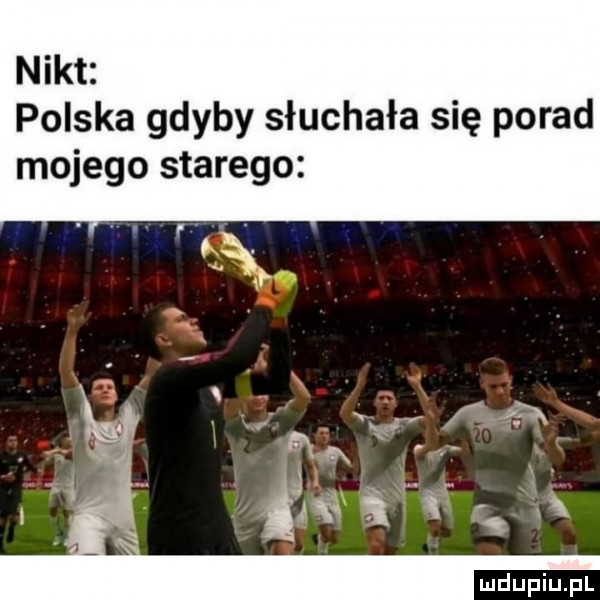 nikt polska gdyby słuchała się porad mojego starego