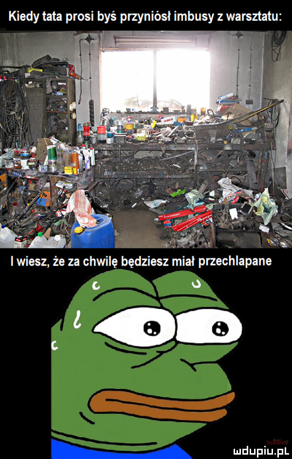 kiedy tata prosi byś przyniósł imbusy z warsztatu   iwiesz ze za chwilę będziesz miał przechlapane jao daf iu f l