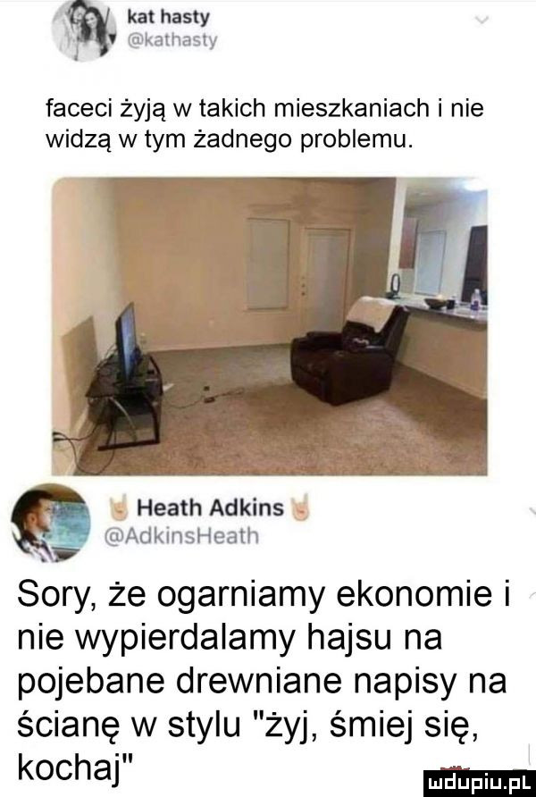 kat hasty kamaszy faceci żyją w takich mieszkaniach i nie widzą wtem żadnego problemu. abakankami heath adkins. adklnsheath. sary że ogarniamy ekonomie i nie wypierdalamy hajsu na pojebane drewniane napisy na ścianę w stylu zyj śmiej się kochaj