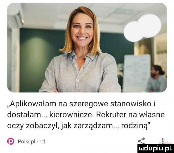 aplikowałam na szeregowe stanowisko i dostałam. kierownicze. rekruter na własne oczy zobaczył jak zarządzam. rodziną po kw w a e