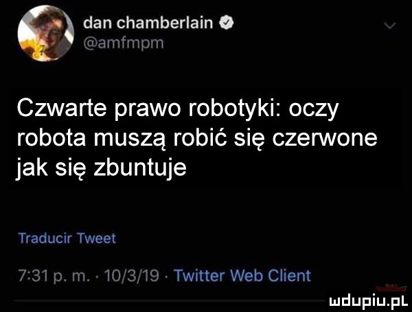 dan chamberlain o   wamimum czwarte prawo robotyki oczy robota muszą robić się czerwone jak się zbuntuje traduclr tweet    i w      is twitter web client