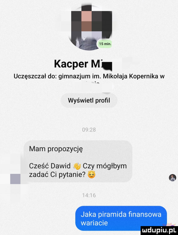 min. kacper m uczęszczai do gimnazjum im. mikolaja kopernika w wyświetl proﬁl mam propozycję cześć dawid   czy mógłbym zadać ci pytanie. jaka piramida finansowa wariacie