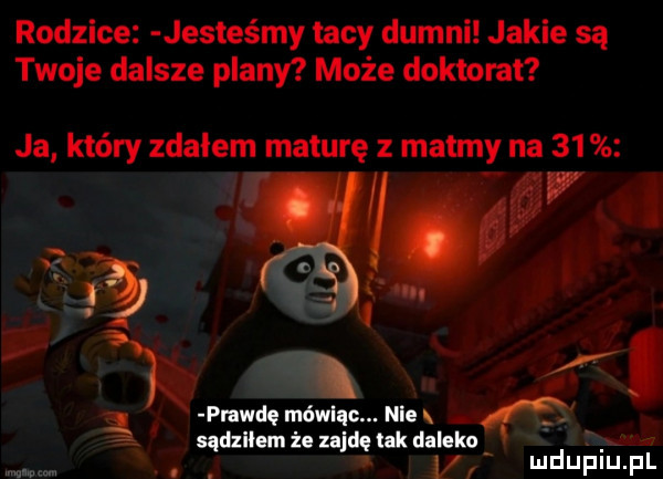 rodzice jesteśmy tacy dumni jakie są twoje dalsze plany może doktorat ja który zdałem maturę z matmy na   . m n l prawdę mówiąc. nie sadzilam że zajdą tak daleka   mduplu pl. ww