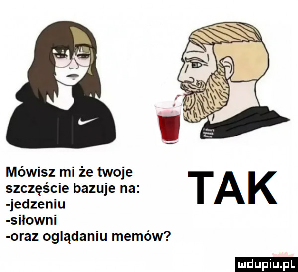 mówisz mi że twoje szczęście bazuje na jedzeniu siłowni oraz oglądaniu memów ludu iu. l