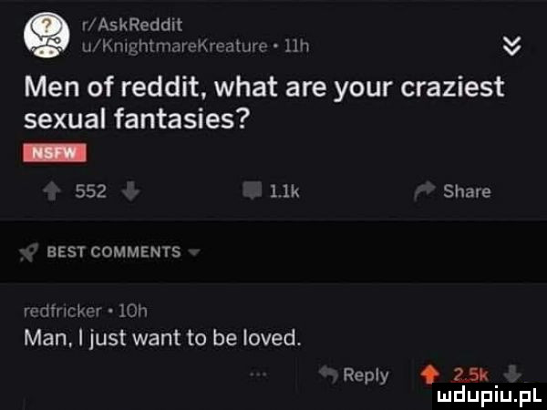 r askreddlt uhmmhtmmemmme nn men of reddit. wiat are your craziest sexual fantasies     l  k stare best comments rrdehcpr r   h man. i just want to be loved. repry