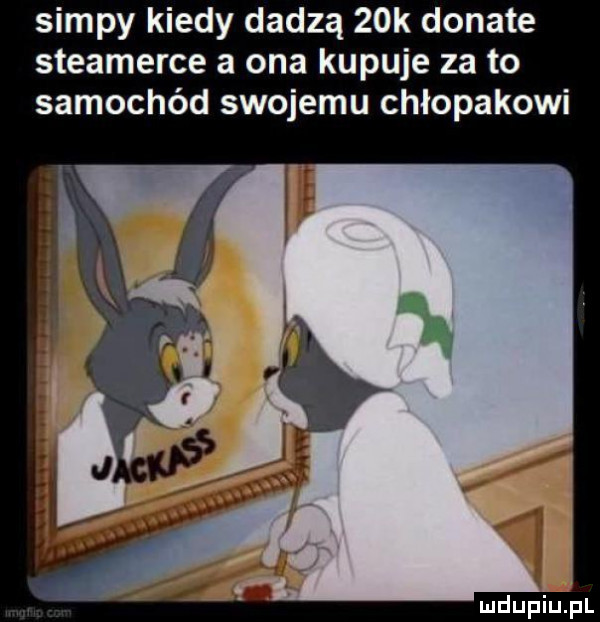 siupy kiedy dadzą   k donate steamerze a ona kupuje za to samochód swojemu chłopakowi