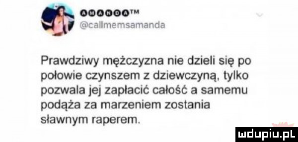 vcaiłmemsamzmda prawdziwy mężczyzna nie dzieli się po połowie czynszem z dziewczyną. tylko pozwala jej zapłacić całość a samemu podąża za marzeniem zostania sławnym raperem