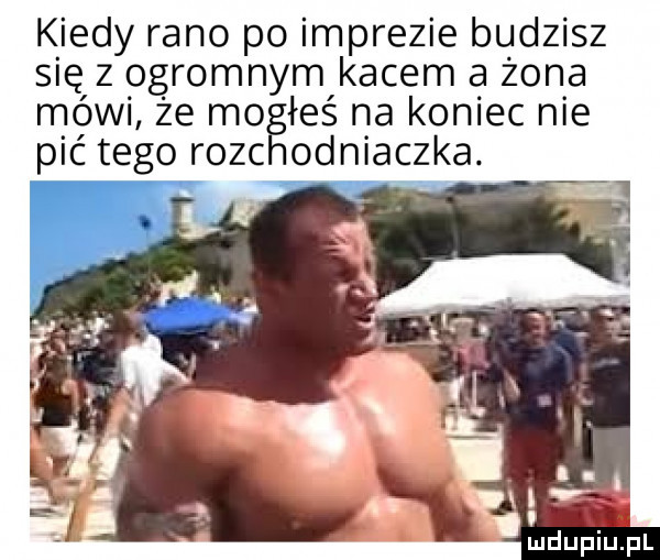 kiedy rano po imprezie budzisz się z ogromnym kacem a żona mówi że mo łeś na koniec nie pić tego rozc odniaczka