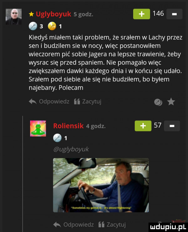 w uglybayuk  godz.    .  .   kiedyś miałem taki problem że srałem w lachy przez sen i budzilem sie w nocy więc postanowiłem wieczorem pić sobiejagera na lepsze trawienie żeby wysrac się przed spaniem. nie pomagalo więc zwiększalern dawki każdego dnia iw końcu sie udalo. sralem pod siebie ale się nie budzilem bo byłem najebany polecam  x oripumedz ii y-i. roiiensik  godz. abakankami   .   tauglylww r odpal ibm ii ww mjupil jpl