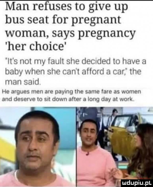 man refuses to gide up bus seat for pregnant wiman saks pregnancy her chcice it s not my faust sie decuded to hace a baby wien sie cen t afford a car tee man sald he argues men av paymg tee same vale as wojen and deserze to sudownallev along dcy al wbk