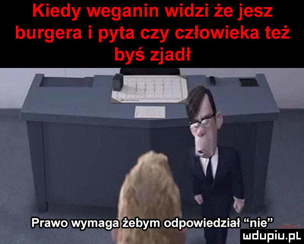 kiedy weganin widzi że jesz burgera i pyta czy człowieka też byś zjadł prawo wymaga żebym odpowiedział nie ludupiu. pl