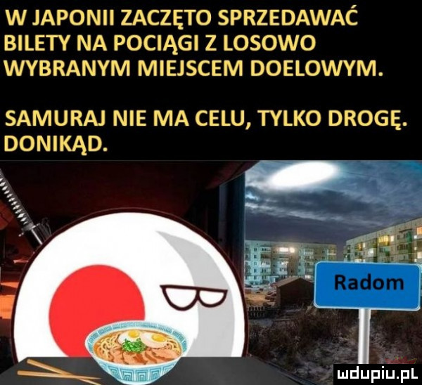 w japonii zaczęto sprzedawać bilety na pociągi z losowo wybranym miejscem doelowym. samuraj nie ma celu tylko drogę. donikąd