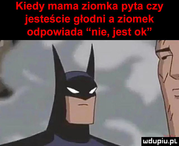 kiedy mama ziomka pyta czy jesteście głodni a ziomek odpowiada nie jest ok