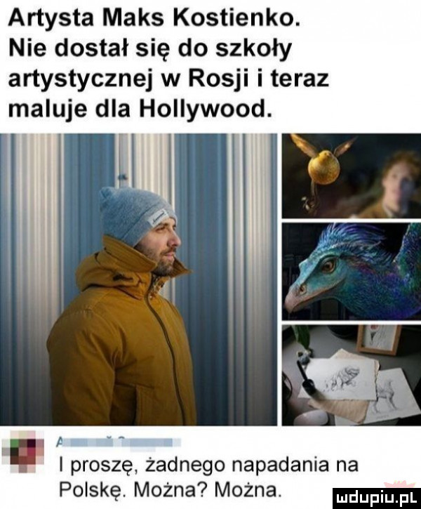 artysta maks kostienko. nie dostał się do szkoły artystycznej w rosji i teraz maluje dla hollywood. abakankami l i proszę żadnego napadania na polskę. można można