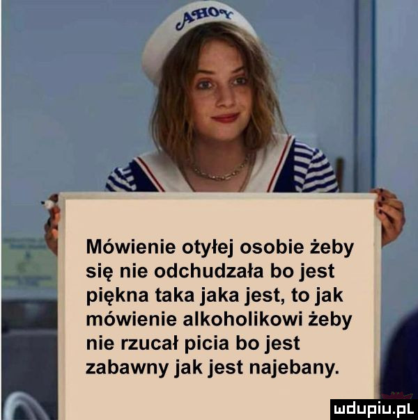 ax kal mówienie otyłej osobie żeby się nie odchudzała bo jest piękna taka jaka jest to jak mówienie alkoholikowi żeby nie rzucał picia bo jest zabawny jak jest najebany