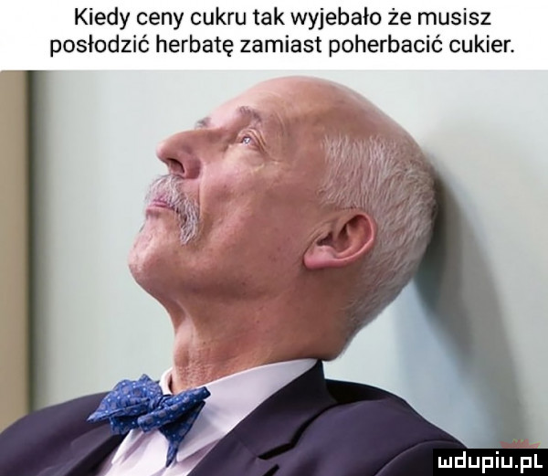 kiedy ceny cukru tak wyjebało że musisz posłodzić herbatę zamiast poherbacić cukier ludupiupr