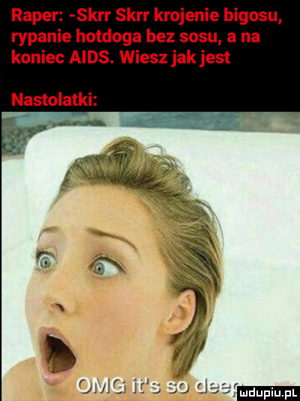 raper skir skir krojenie bigosu rypanie hotdoga bez sosu a na koniec aids. wiesz jak jest