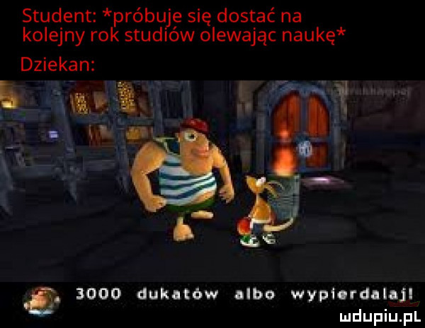 student próbuje się dostać na kolejny rok studiów olewając naukę dziekan x.      duhnow albo wypłordllajl