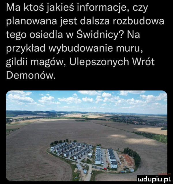 ma ktoś jakieś informacje czy planowana jest dalsza rozbudowa tego osiedla w świdnicy na przykład wybudowanie muru gildii magów ulepszonych wrót demonów