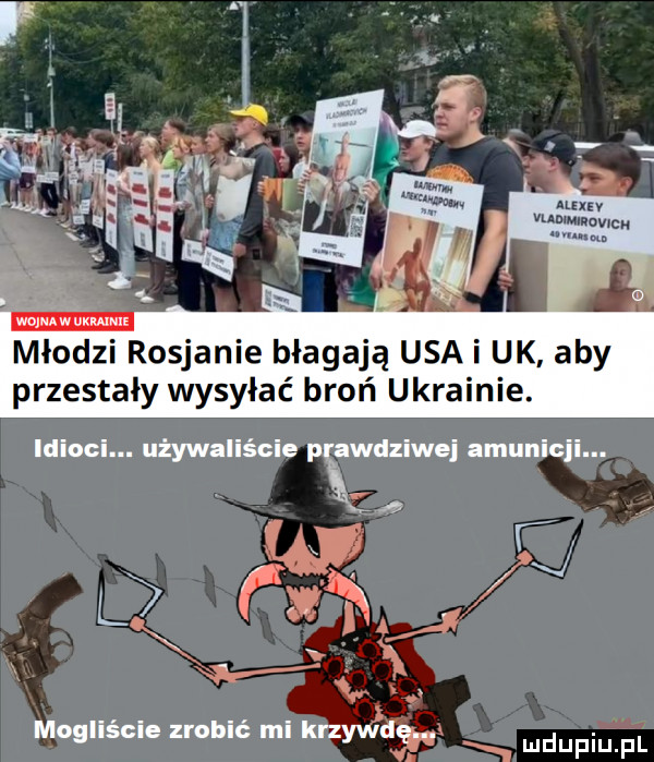 młodzi rosjanie błagają usa i uk aby przestały wysyłać broń ukrainie. idioci. używaliście pewdziwei amunicji. o mogliście zrobić mi krzywdę. ludupiu f